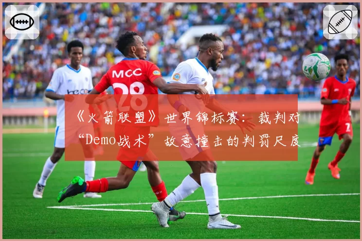 《火箭联盟》世界锦标赛：裁判对“Demo战术”故意撞击的判罚尺度区域性对比