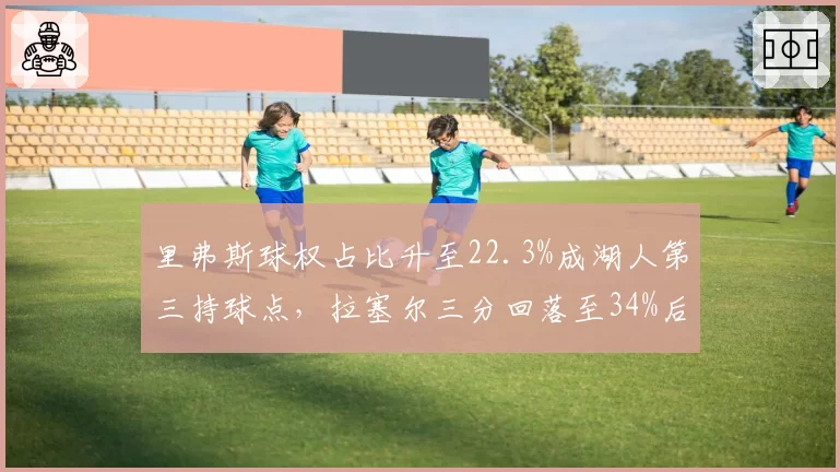 里弗斯球权占比升至22.3%成湖人第三持球点，拉塞尔三分回落至34%后身份边缘化