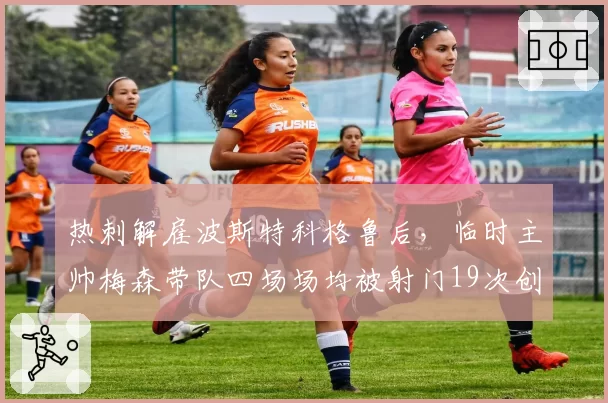 热刺解雇波斯特科格鲁后，临时主帅梅森带队四场场均被射门19次创队史最差