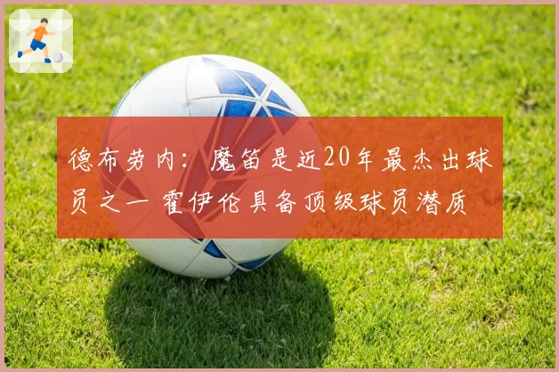德布劳内：魔笛是近20年最杰出球员之一 霍伊伦具备顶级球员潜质