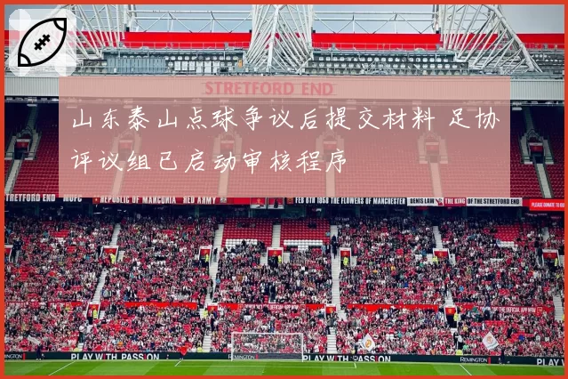 山东泰山点球争议后提交材料 足协评议组已启动审核程序