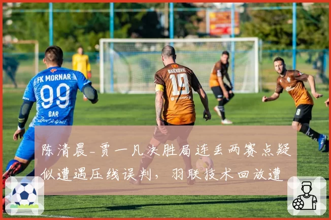 陈清晨_贾一凡决胜局连丢两赛点疑似遭遇压线误判，羽联技术回放遭质疑