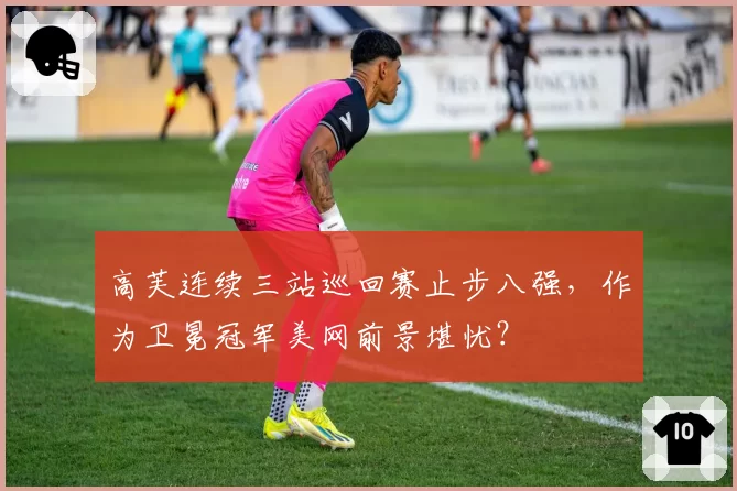 高芙连续三站巡回赛止步八强，作为卫冕冠军美网前景堪忧？