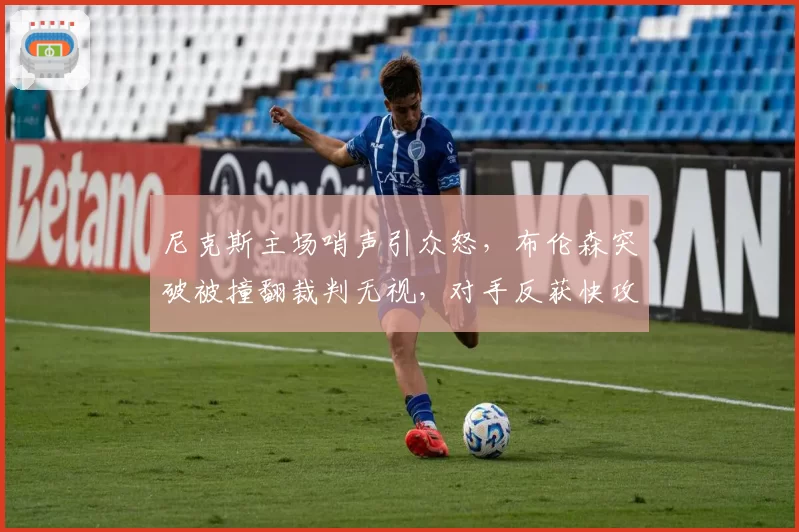 尼克斯主场哨声引众怒，布伦森突破被撞翻裁判无视，对手反获快攻机会