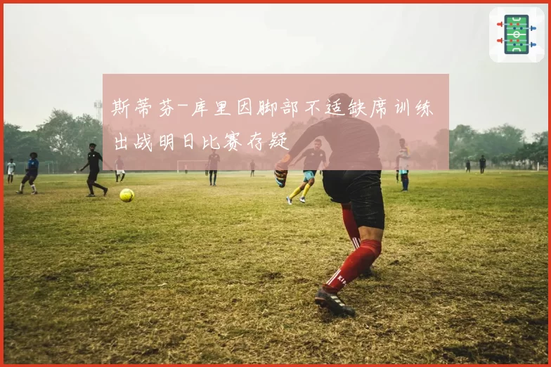 斯蒂芬-库里因脚部不适缺席训练 出战明日比赛存疑