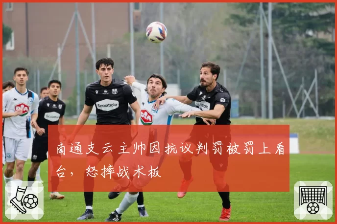 南通支云主帅因抗议判罚被罚上看台，怒摔战术板