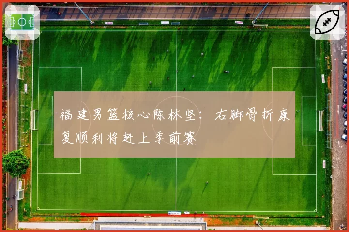 福建男篮核心陈林坚：右脚骨折康复顺利将赶上季前赛