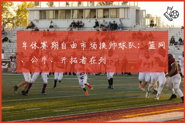 年休赛期自由市场换帅球队:篮网、公牛、开拓者在列