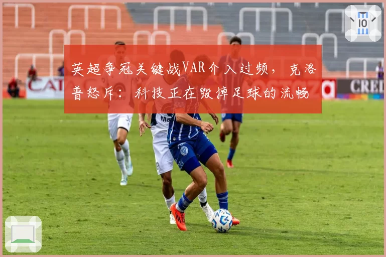 英超争冠关键战VAR介入过频，克洛普怒斥：科技正在毁掉足球的流畅