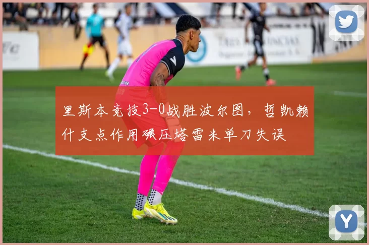 里斯本竞技3-0战胜波尔图，哲凯赖什支点作用碾压塔雷米单刀失误