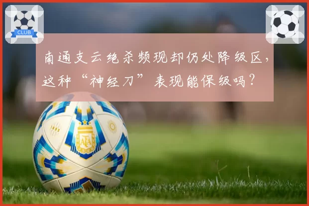 南通支云绝杀频现却仍处降级区,这种“神经刀”表现能保级吗?