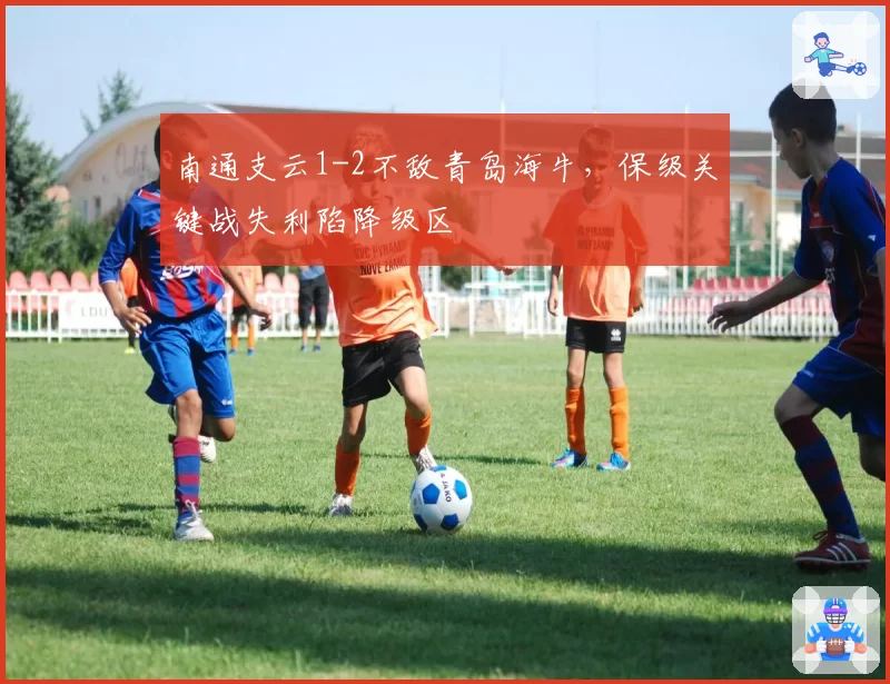 南通支云1-2不敌青岛海牛，保级关键战失利陷降级区