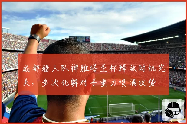 成都猎人队禅雅塔圣杯释放时机完美，多次化解对手重力喷涌攻势