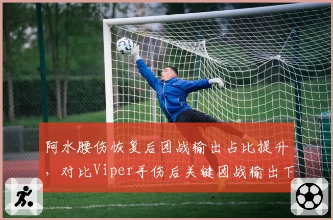 阿水腰伤恢复后团战输出占比提升，对比Viper手伤后关键团战输出下降