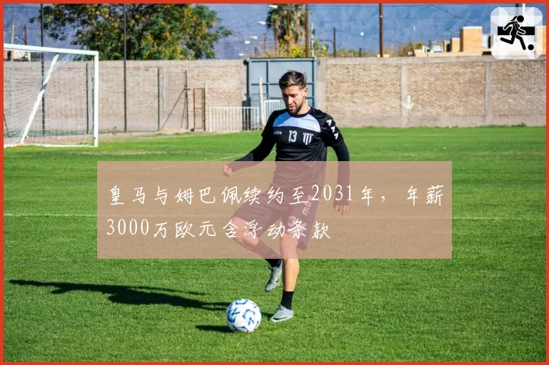 皇马与姆巴佩续约至2031年，年薪3000万欧元含浮动条款