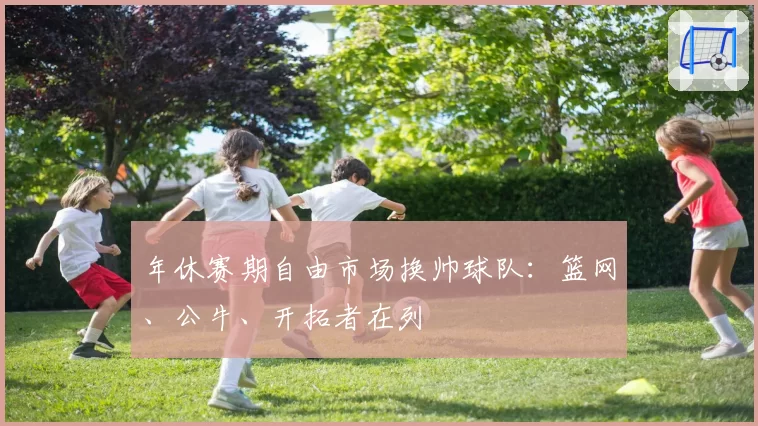 年休赛期自由市场换帅球队：篮网、公牛、开拓者在列
